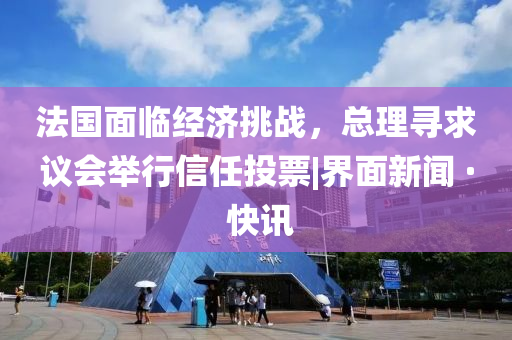 法国面临经济挑战，总理寻求议会举行信任投票|界面新闻 · 快讯