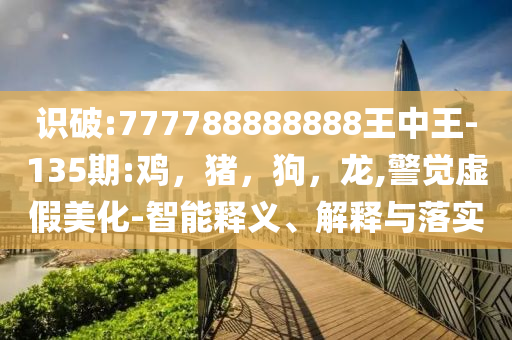 识破:777788888888王中王-135期:鸡，猪，狗，龙,警觉虚假美化-智能释义、解释与落实