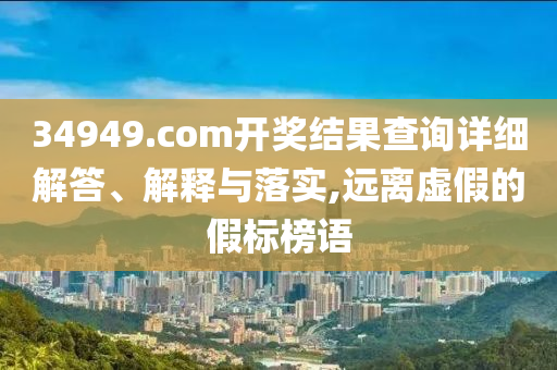 34949.соm开奖结果查询详细解答、解释与落实,远离虚假的假标榜语