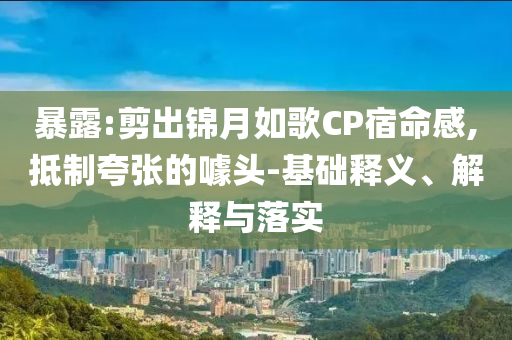 暴露:剪出锦月如歌CP宿命感,抵制夸张的噱头-基础释义、解释与落实