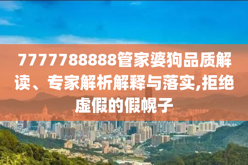 7777788888管家婆狗品质解读、专家解析解释与落实,拒绝虚假的假幌子