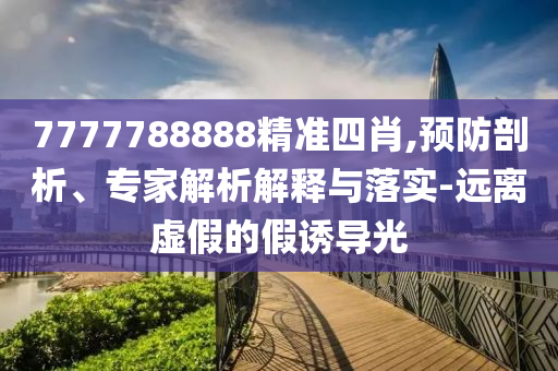 7777788888精准四肖,预防剖析、专家解析解释与落实-远离虚假的假诱导光