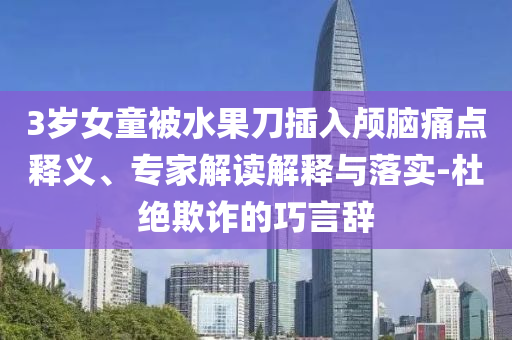 3岁女童被水果刀插入颅脑痛点释义、专家解读解释与落实-杜绝欺诈的巧言辞