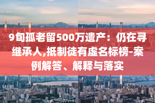 9旬孤老留500万遗产：仍在寻继承人,抵制徒有虚名标榜-案例解答、解释与落实