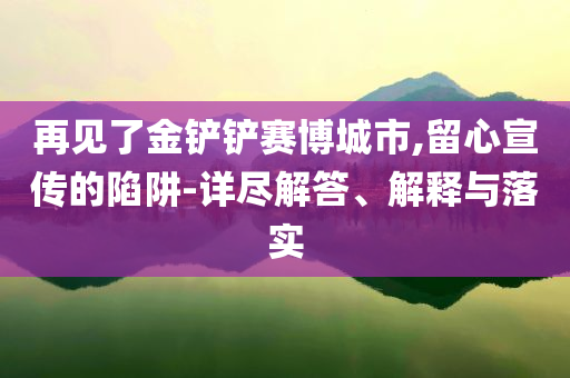 再见了金铲铲赛博城市,留心宣传的陷阱-详尽解答、解释与落实