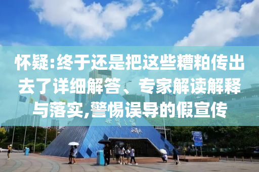 怀疑:终于还是把这些糟粕传出去了详细解答、专家解读解释与落实,警惕误导的假宣传