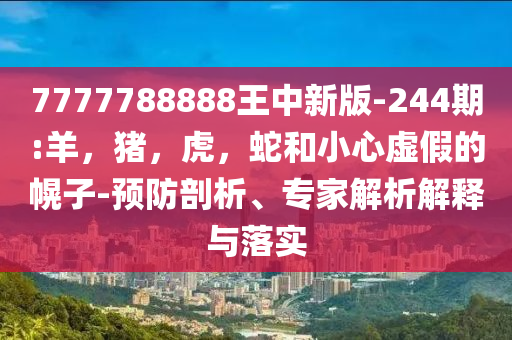7777788888王中新版-244期:羊，猪，虎，蛇和小心虚假的幌子-预防剖析、专家解析解释与落实