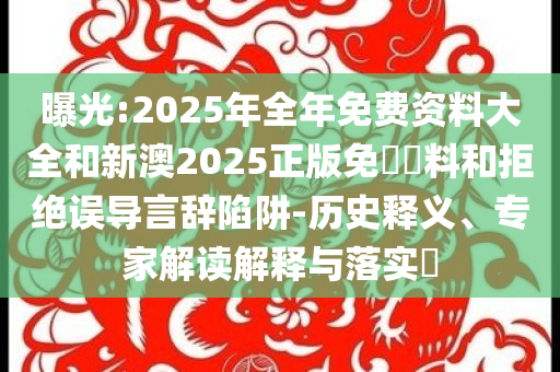 曝光:2025年全年免费资料大全和新澳2025正版免費資料和拒绝误导言辞陷阱-历史释义、专家解读解释与落实​
