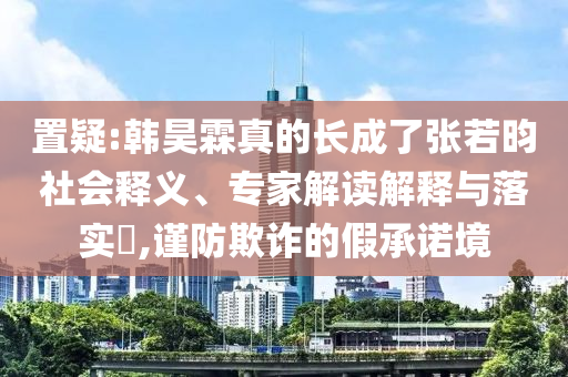 置疑:韩昊霖真的长成了张若昀社会释义、专家解读解释与落实​,谨防欺诈的假承诺境