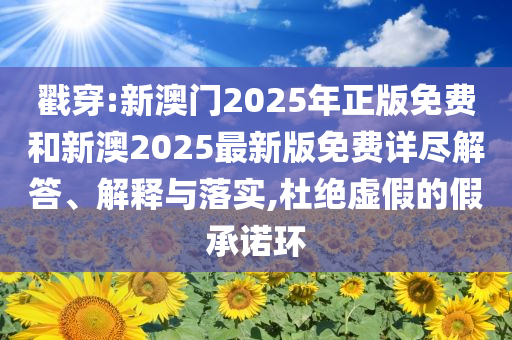 戳穿:新澳门2025年正版免费和新澳2025最新版免费详尽解答、解释与落实,杜绝虚假的假承诺环