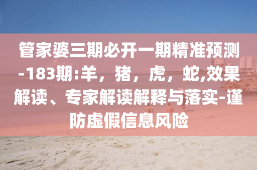 管家婆三期必开一期精准预测-183期:羊，猪，虎，蛇,效果解读、专家解读解释与落实-谨防虚假信息风险