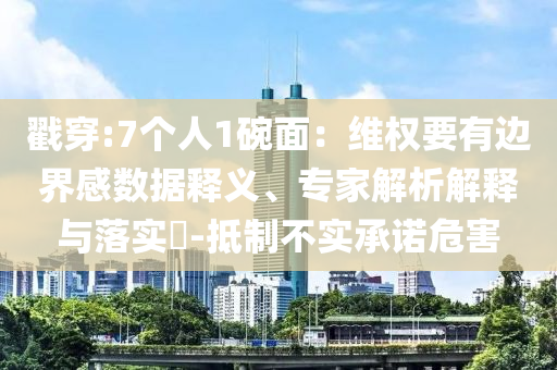 戳穿:7个人1碗面：维权要有边界感数据释义、专家解析解释与落实​-抵制不实承诺危害