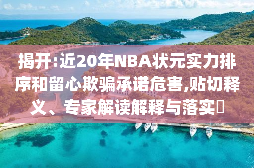 揭开:近20年NBA状元实力排序和留心欺骗承诺危害,贴切释义、专家解读解释与落实​