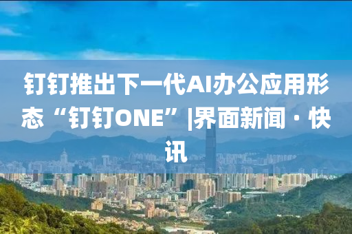 钉钉推出下一代AI办公应用形态“钉钉ONE”|界面新闻 · 快讯