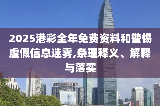 2025港彩全年免费资料和警惕虚假信息迷雾,条理释义、解释与落实