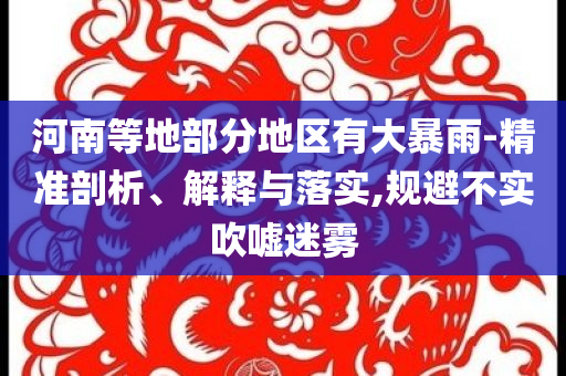 河南等地部分地区有大暴雨-精准剖析、解释与落实,规避不实吹嘘迷雾
