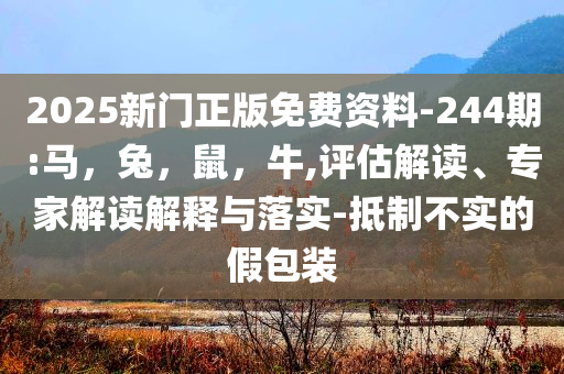 2025新门正版免费资料-244期:马，兔，鼠，牛,评估解读、专家解读解释与落实-抵制不实的假包装