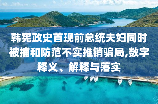韩宪政史首现前总统夫妇同时被捕和防范不实推销骗局,数字释义、解释与落实