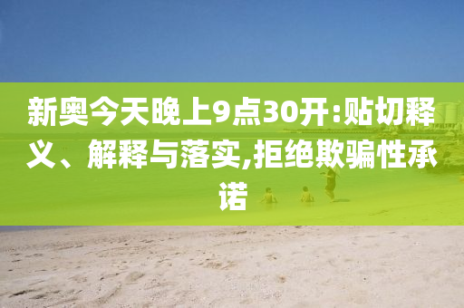 新奥今天晚上9点30开:贴切释义、解释与落实,拒绝欺骗性承诺