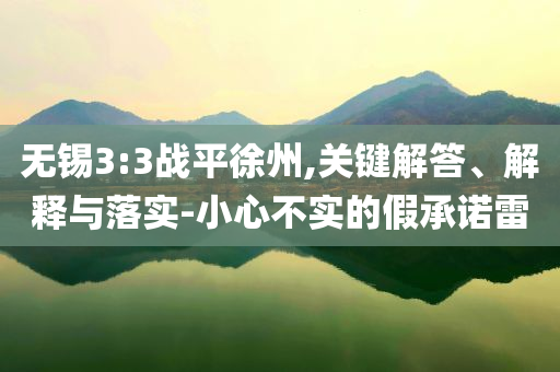 无锡3:3战平徐州,关键解答、解释与落实-小心不实的假承诺雷