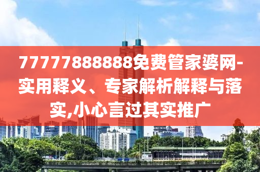 77777888888免费管家婆网-实用释义、专家解析解释与落实,小心言过其实推广