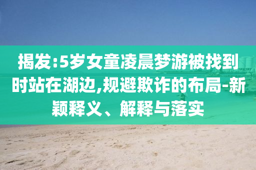 揭发:5岁女童凌晨梦游被找到时站在湖边,规避欺诈的布局-新颖释义、解释与落实