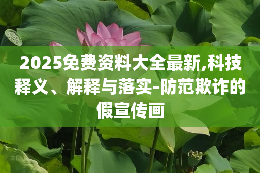 2025免费资料大全最新,科技释义、解释与落实-防范欺诈的假宣传画