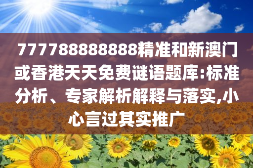 777788888888精准和新澳门或香港天天免费谜语题库:标准分析、专家解析解释与落实,小心言过其实推广