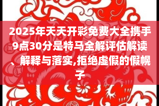 2025年天天开彩免费大全携手9点30分是特马全解评估解读、解释与落实,拒绝虚假的假幌子
