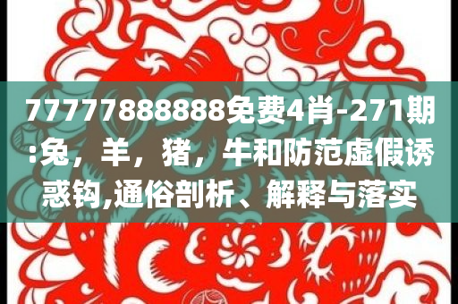 77777888888免费4肖-271期:兔，羊，猪，牛和防范虚假诱惑钩,通俗剖析、解释与落实