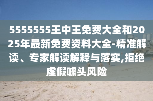 5555555王中王免费大全和2025年最新免费资料大全-精准解读、专家解读解释与落实,拒绝虚假噱头风险