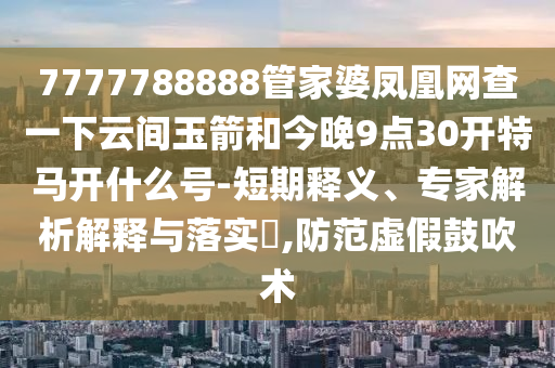 7777788888管家婆凤凰网查一下云间玉箭和今晚9点30开特马开什么号-短期释义、专家解析解释与落实​,防范虚假鼓吹术