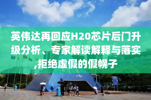 英伟达再回应H20芯片后门升级分析、专家解读解释与落实,拒绝虚假的假幌子