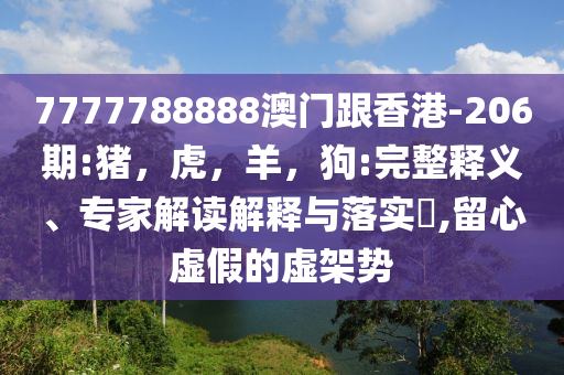 7777788888澳门跟香港-206期:猪，虎，羊，狗:完整释义、专家解读解释与落实​,留心虚假的虚架势