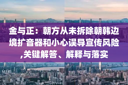 金与正：朝方从未拆除朝韩边境扩音器和小心误导宣传风险,关键解答、解释与落实