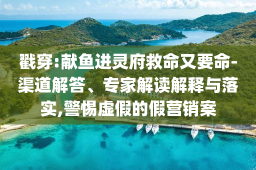 戳穿:献鱼进灵府救命又要命-渠道解答、专家解读解释与落实,警惕虚假的假营销案