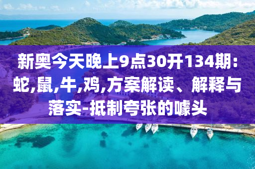 新奥今天晚上9点30开134期:蛇,鼠,牛,鸡,方案解读、解释与落实-抵制夸张的噱头