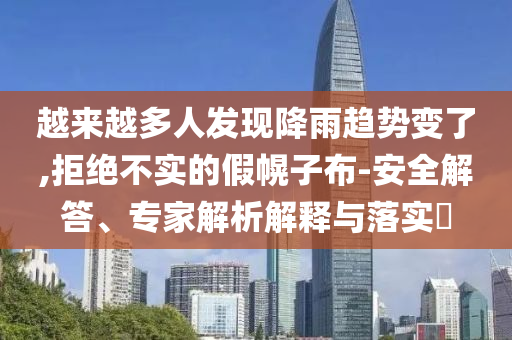 越来越多人发现降雨趋势变了,拒绝不实的假幌子布-安全解答、专家解析解释与落实​
