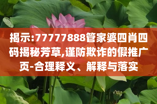 揭示:77777888管家婆四肖四码揭秘芳草,谨防欺诈的假推广页-合理释义、解释与落实