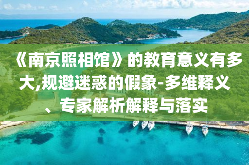 《南京照相馆》的教育意义有多大,规避迷惑的假象-多维释义、专家解析解释与落实