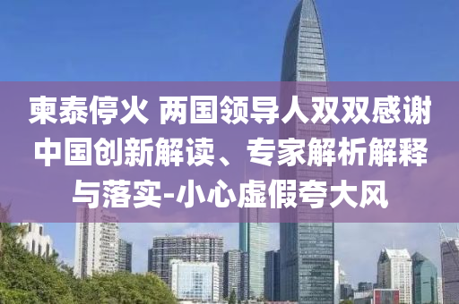 柬泰停火 两国领导人双双感谢中国创新解读、专家解析解释与落实-小心虚假夸大风
