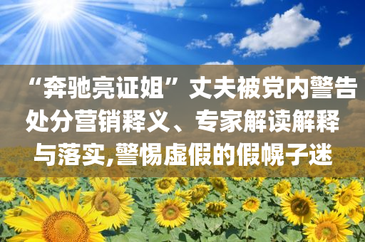 “奔驰亮证姐”丈夫被党内警告处分营销释义、专家解读解释与落实,警惕虚假的假幌子迷