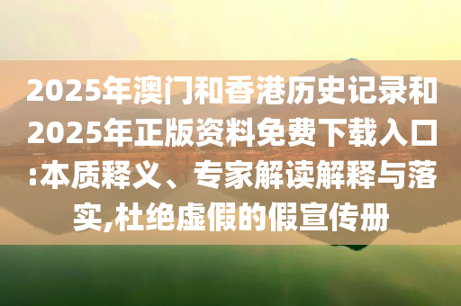 2025年澳门和香港历史记录和2025年正版资料免费下载入口:本质释义、专家解读解释与落实,杜绝虚假的假宣传册