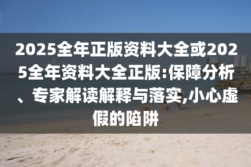 2025全年正版资料大全或2025全年资料大全正版:保障分析、专家解读解释与落实,小心虚假的陷阱
