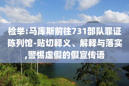 检举:马库斯前往731部队罪证陈列馆-贴切释义、解释与落实,警惕虚假的假宣传语
