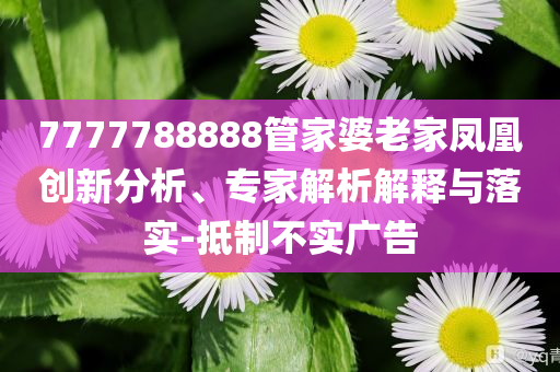 7777788888管家婆老家凤凰创新分析、专家解析解释与落实-抵制不实广告