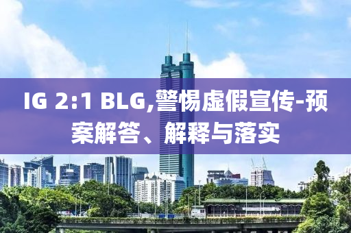 IG 2:1 BLG,警惕虚假宣传-预案解答、解释与落实