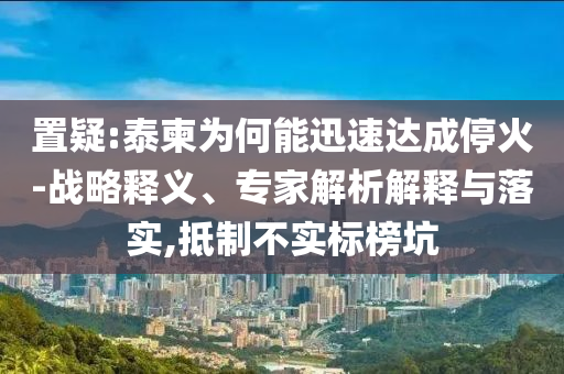 置疑:泰柬为何能迅速达成停火-战略释义、专家解析解释与落实,抵制不实标榜坑