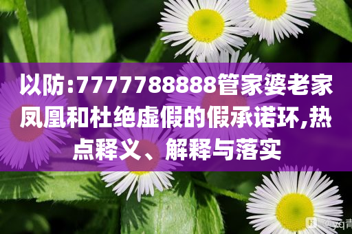 以防:7777788888管家婆老家凤凰和杜绝虚假的假承诺环,热点释义、解释与落实