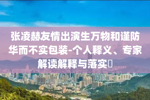 张凌赫友情出演生万物和谨防华而不实包装-个人释义、专家解读解释与落实​